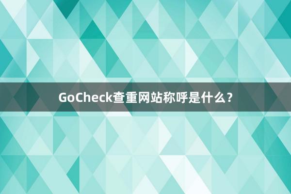 GoCheck查重网站称呼是什么?